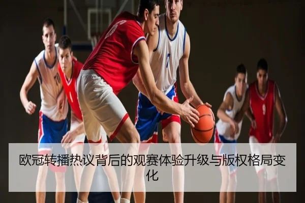 欧冠转播热议背后的观赛体验升级与版权格局变化