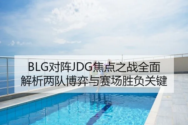 BLG对阵JDG焦点之战全面解析两队博弈与赛场胜负关键