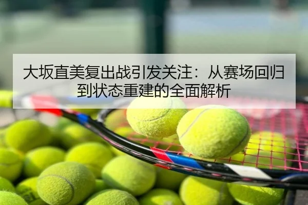 大坂直美复出战引发关注：从赛场回归到状态重建的全面解析
