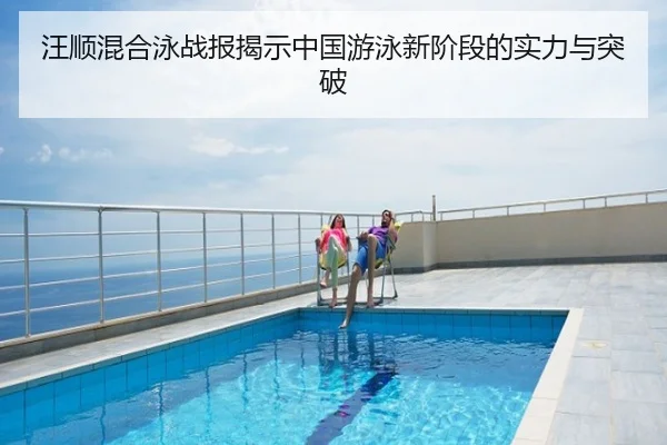 汪顺混合泳战报揭示中国游泳新阶段的实力与突破