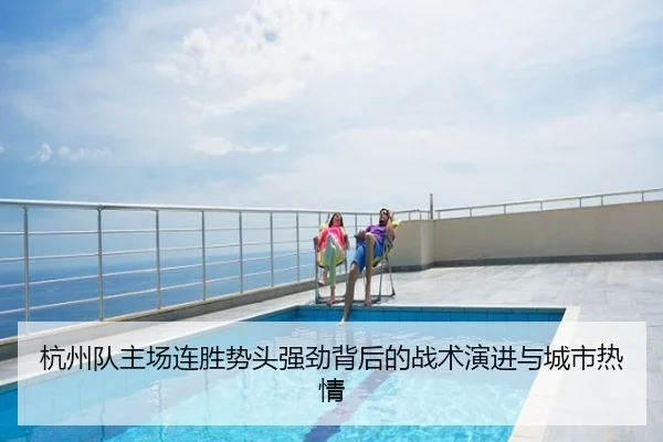杭州队主场连胜势头强劲背后的战术演进与城市热情