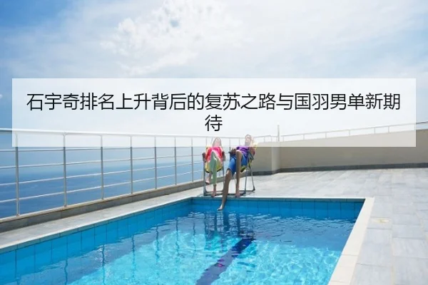 石宇奇排名上升背后的复苏之路与国羽男单新期待