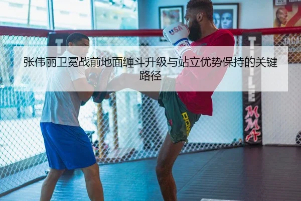 张伟丽卫冕战前地面缠斗升级与站立优势保持的关键路径