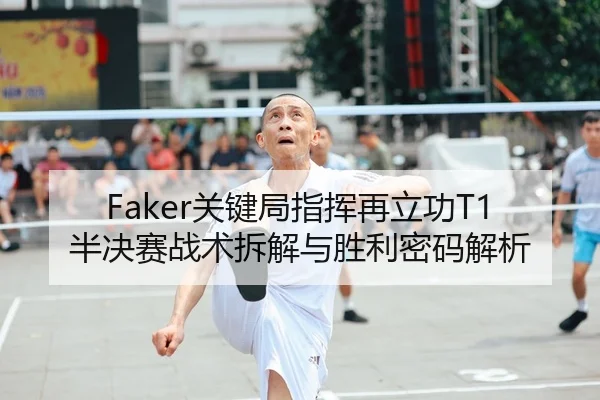 Faker关键局指挥再立功T1半决赛战术拆解与胜利密码解析