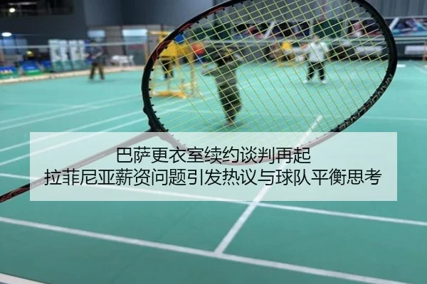 巴萨更衣室续约谈判再起 拉菲尼亚薪资问题引发热议与球队平衡思考