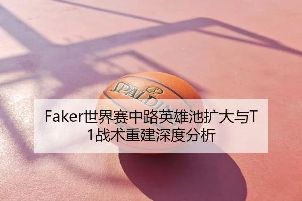 Faker世界赛中路英雄池扩大与T1战术重建深度分析