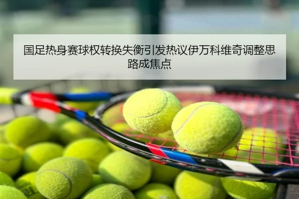 国足热身赛球权转换失衡引发热议伊万科维奇调整思路成焦点