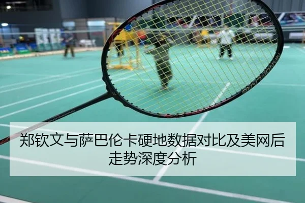 郑钦文与萨巴伦卡硬地数据对比及美网后走势深度分析