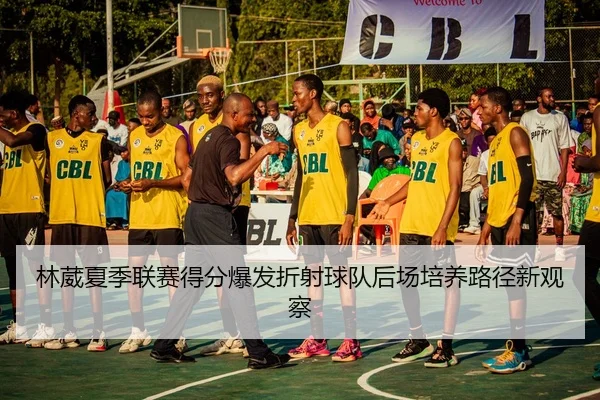 林葳夏季联赛得分爆发折射球队后场培养路径新观察